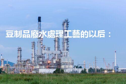 豆制品廢水處理工藝的以后：挑戰(zhàn)與突破？